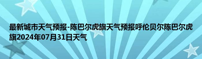 最新城市天气预报-陈巴尔虎旗天气预报呼伦贝尔陈巴尔虎旗2024年07月31日天气