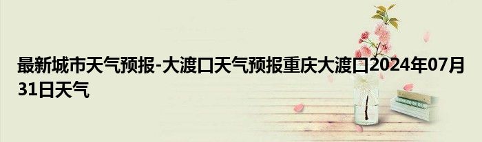 最新城市天气预报-大渡口天气预报重庆大渡口2024年07月31日天气