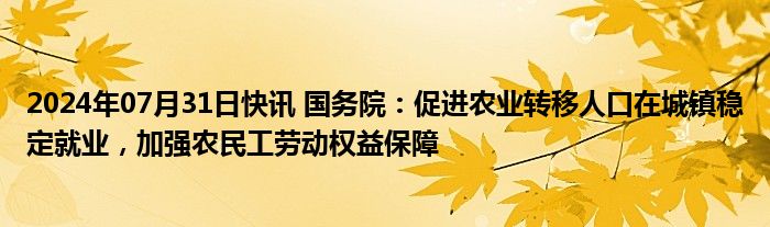 2024年07月31日快讯 国务院：促进农业转移人口在城镇稳定就业，加强农民工劳动权益保障