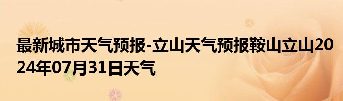 最新城市天气预报-立山天气预报鞍山立山2024年07月31日天气