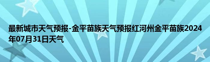 最新城市天气预报-金平苗族天气预报红河州金平苗族2024年07月31日天气