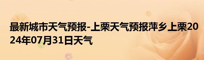 最新城市天气预报-上栗天气预报萍乡上栗2024年07月31日天气