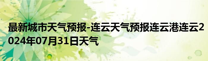 最新城市天气预报-连云天气预报连云港连云2024年07月31日天气