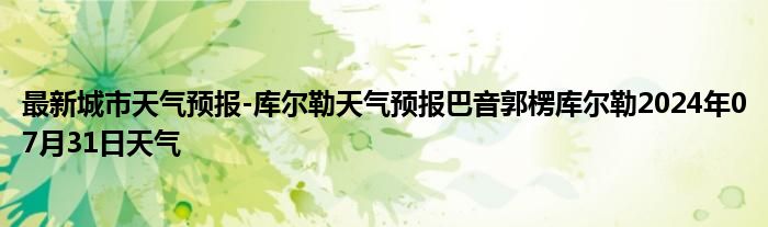 最新城市天气预报-库尔勒天气预报巴音郭楞库尔勒2024年07月31日天气