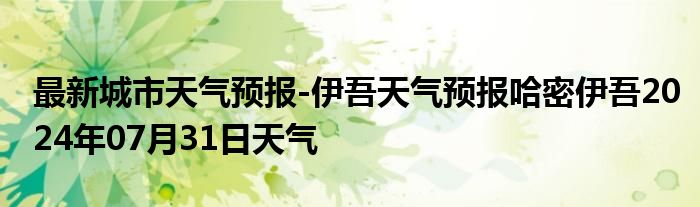 最新城市天气预报-伊吾天气预报哈密伊吾2024年07月31日天气