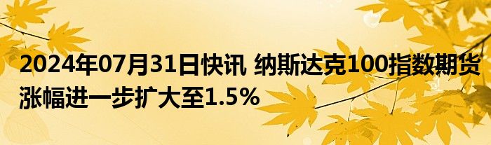 2024年07月31日快讯 纳斯达克100指数期货涨幅进一步扩大至1.5%