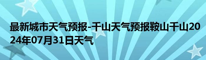 最新城市天气预报-千山天气预报鞍山千山2024年07月31日天气