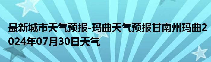 最新城市天气预报-玛曲天气预报甘南州玛曲2024年07月30日天气