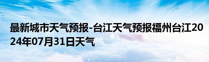 最新城市天气预报-台江天气预报福州台江2024年07月31日天气