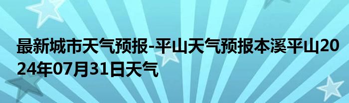 最新城市天气预报-平山天气预报本溪平山2024年07月31日天气