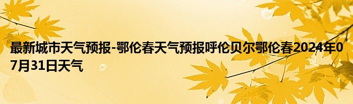 最新城市天气预报-鄂伦春天气预报呼伦贝尔鄂伦春2024年07月31日天气