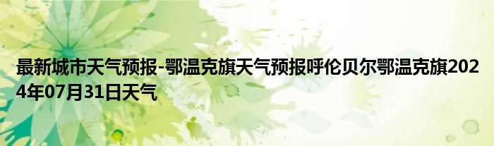 最新城市天气预报-鄂温克旗天气预报呼伦贝尔鄂温克旗2024年07月31日天气