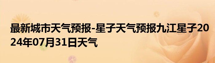 最新城市天气预报-星子天气预报九江星子2024年07月31日天气