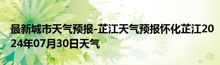 最新城市天气预报-芷江天气预报怀化芷江2024年07月30日天气