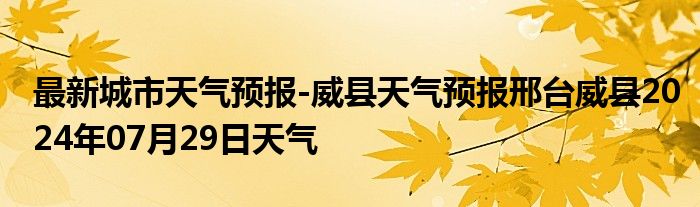 最新城市天气预报-威县天气预报邢台威县2024年07月29日天气