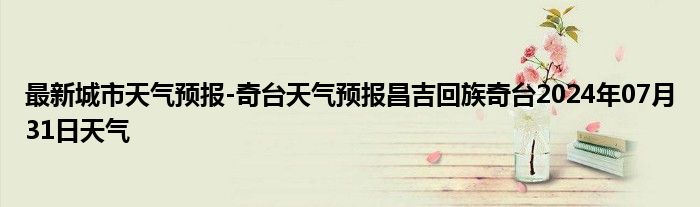 最新城市天气预报-奇台天气预报昌吉回族奇台2024年07月31日天气