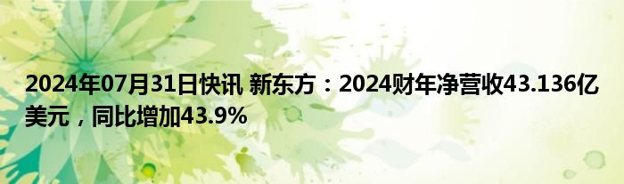 2024年07月31日快讯 新东方：2024财年净营收43.136亿美元，同比增加43.9%