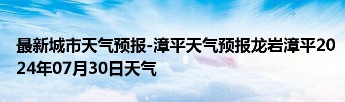 最新城市天气预报-漳平天气预报龙岩漳平2024年07月30日天气