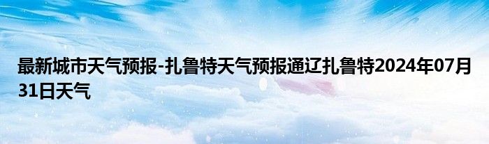 最新城市天气预报-扎鲁特天气预报通辽扎鲁特2024年07月31日天气