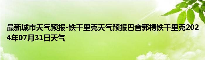 最新城市天气预报-铁干里克天气预报巴音郭楞铁干里克2024年07月31日天气