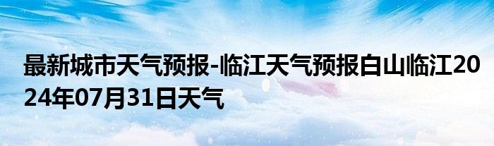 最新城市天气预报-临江天气预报白山临江2024年07月31日天气