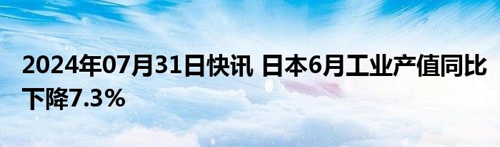 2024年07月31日快讯 日本6月工业产值同比下降7.3%