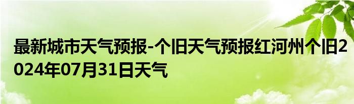 最新城市天气预报-个旧天气预报红河州个旧2024年07月31日天气