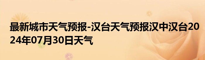 最新城市天气预报-汉台天气预报汉中汉台2024年07月30日天气