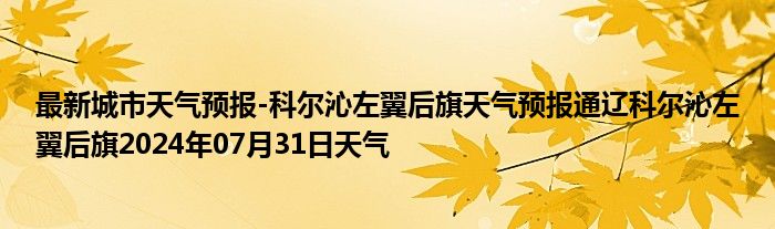 最新城市天气预报-科尔沁左翼后旗天气预报通辽科尔沁左翼后旗2024年07月31日天气