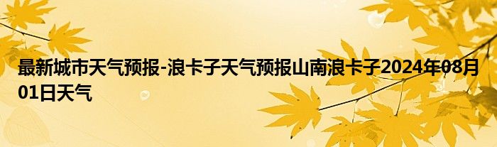 最新城市天气预报-浪卡子天气预报山南浪卡子2024年08月01日天气