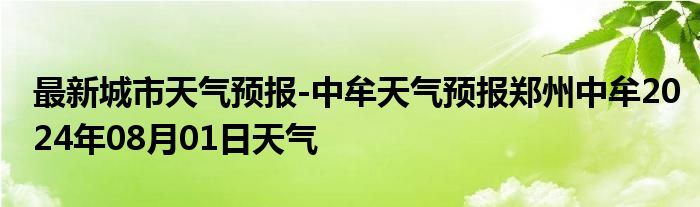 最新城市天气预报-中牟天气预报郑州中牟2024年08月01日天气