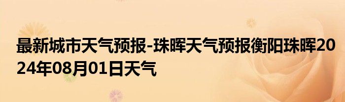 最新城市天气预报-珠晖天气预报衡阳珠晖2024年08月01日天气