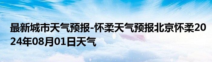 最新城市天气预报-怀柔天气预报北京怀柔2024年08月01日天气