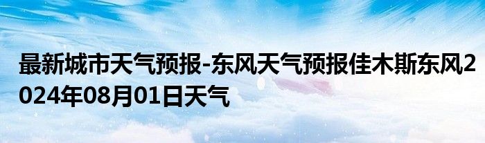 最新城市天气预报-东风天气预报佳木斯东风2024年08月01日天气