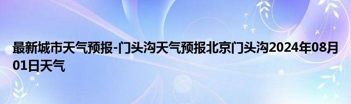 最新城市天气预报-门头沟天气预报北京门头沟2024年08月01日天气