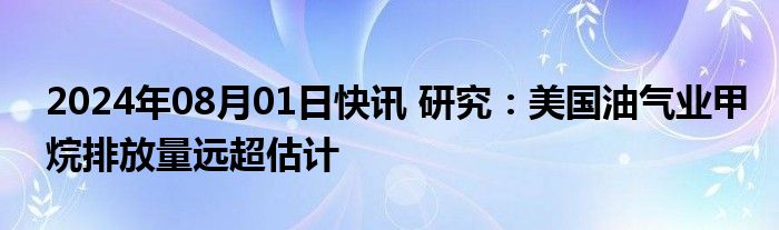 2024年08月01日快讯 研究：美国油气业甲烷排放量远超估计