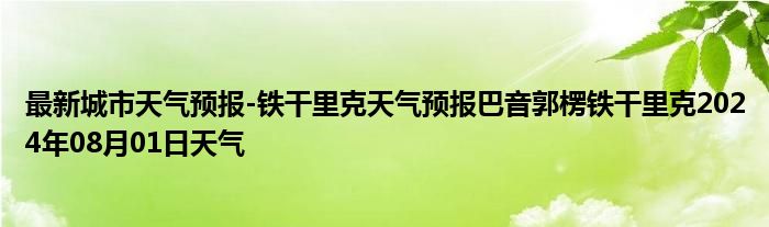 最新城市天气预报-铁干里克天气预报巴音郭楞铁干里克2024年08月01日天气