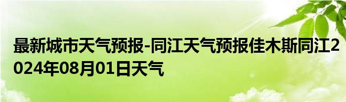 最新城市天气预报-同江天气预报佳木斯同江2024年08月01日天气