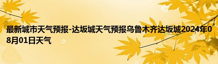 最新城市天气预报-达坂城天气预报乌鲁木齐达坂城2024年08月01日天气