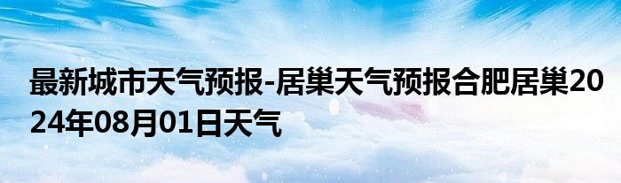 最新城市天气预报-居巢天气预报合肥居巢2024年08月01日天气