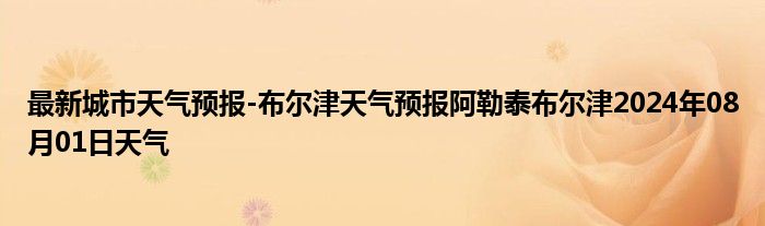 最新城市天气预报-布尔津天气预报阿勒泰布尔津2024年08月01日天气