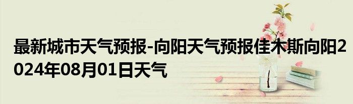 最新城市天气预报-向阳天气预报佳木斯向阳2024年08月01日天气