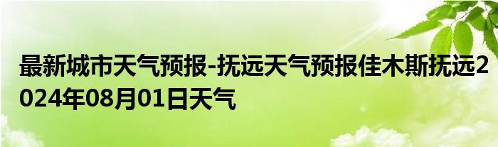 最新城市天气预报-抚远天气预报佳木斯抚远2024年08月01日天气