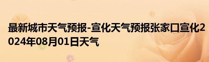 最新城市天气预报-宣化天气预报张家口宣化2024年08月01日天气