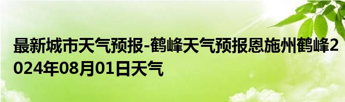 最新城市天气预报-鹤峰天气预报恩施州鹤峰2024年08月01日天气