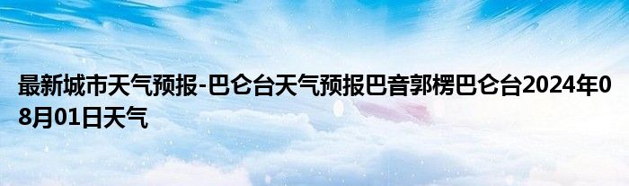 最新城市天气预报-巴仑台天气预报巴音郭楞巴仑台2024年08月01日天气