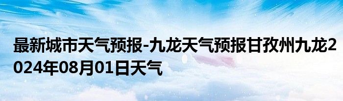 最新城市天气预报-九龙天气预报甘孜州九龙2024年08月01日天气