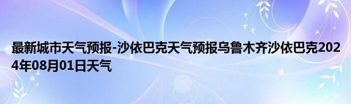 最新城市天气预报-沙依巴克天气预报乌鲁木齐沙依巴克2024年08月01日天气