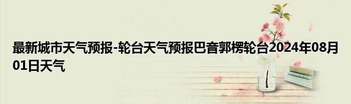 最新城市天气预报-轮台天气预报巴音郭楞轮台2024年08月01日天气