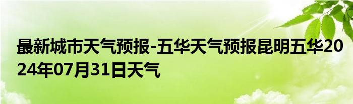 最新城市天气预报-五华天气预报昆明五华2024年07月31日天气